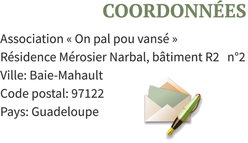 COORDONNÉES Association « On pal pou vansé »  Résidence Mérosier Narbal, bâtiment R2   n°2  Ville: Baie-Mahault Code postal: 97122 Pays: Guadeloupe